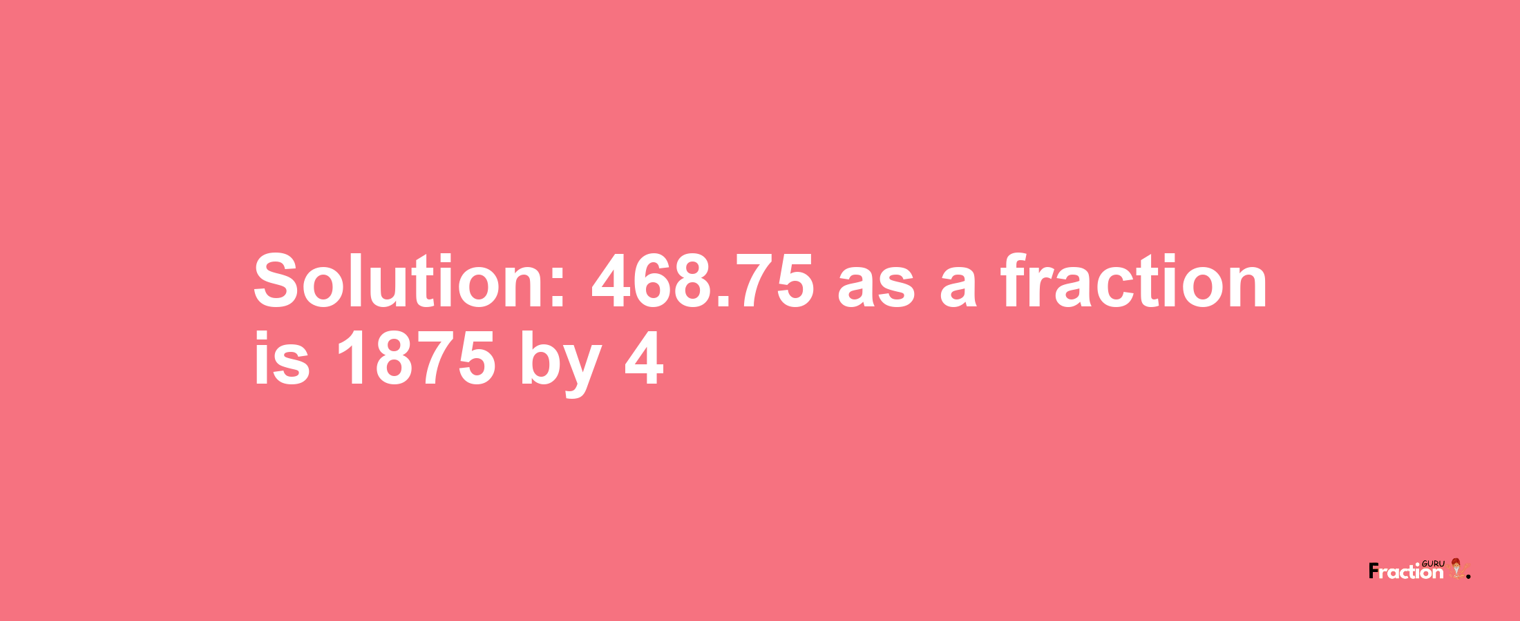 Solution:468.75 as a fraction is 1875/4